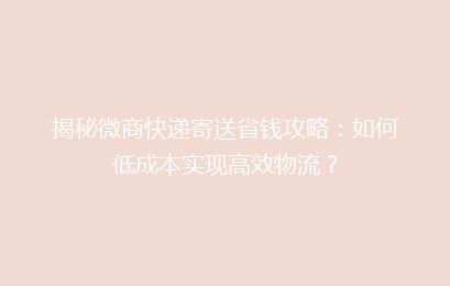 揭秘微商快递寄送省钱攻略：如何低成本实现高效物流？