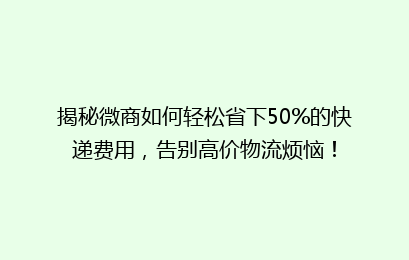 揭秘微商如何轻松省下50%的快递费用，告别高价物流烦恼！