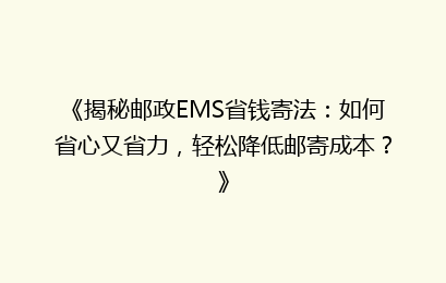 《揭秘邮政EMS省钱寄法:如何省心又省力,轻松降低邮寄成本?》