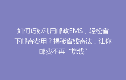 如何巧妙利用邮政EMS，轻松省下邮寄费用？揭秘省钱寄法，让你邮费不再“烧钱”