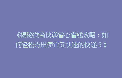 《揭秘微商快递省心省钱攻略：如何轻松寄出便宜又快速的快递？》