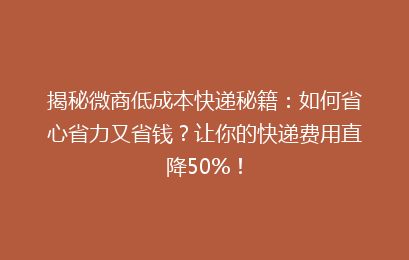 揭秘微商低成本快递秘籍:如何省心省力又省钱?让你的快递费用直降50%!