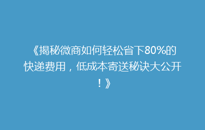 《揭秘微商如何轻松省下80%的快递费用，低成本寄送秘诀大公开！》