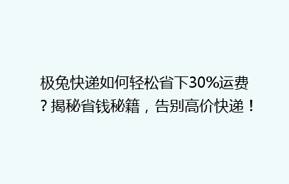 极兔快递如何轻松省下30%运费？揭秘省钱秘籍，告别高价快递！