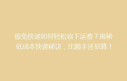 极兔快递如何轻松省下运费？揭秘低成本快递秘诀，比顺丰还划算！