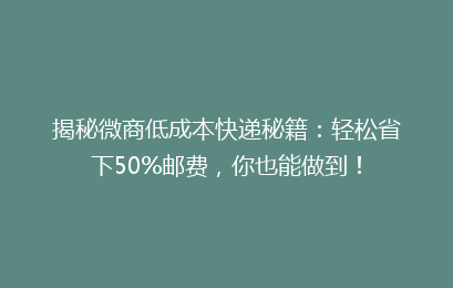 揭秘微商低成本快递秘籍：轻松省下50%邮费，你也能做到！