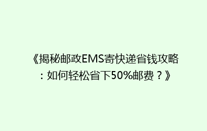 《揭秘邮政EMS寄快递省钱攻略:如何轻松省下50%邮费?》