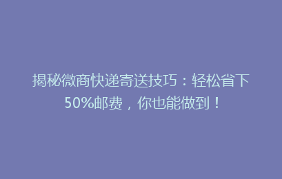 揭秘微商快递寄送技巧:轻松省下50%邮费,你也能做到!