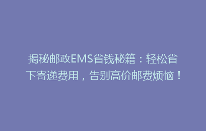 揭秘邮政EMS省钱秘籍:轻松省下寄递费用,告别高价邮费烦恼!