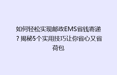如何轻松实现邮政EMS省钱寄递?揭秘5个实用技巧让你省心又省荷包