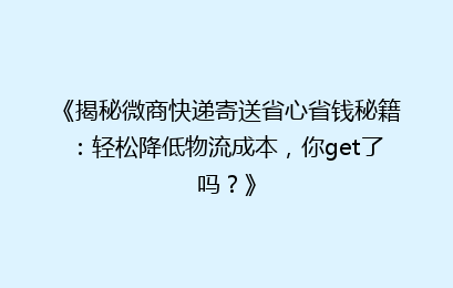 《揭秘微商快递寄送省心省钱秘籍：轻松降低物流成本，你get了吗？》