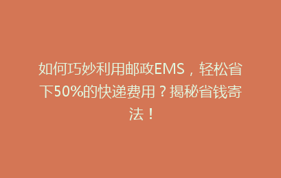 如何巧妙利用邮政EMS，轻松省下50%的快递费用？揭秘省钱寄法！