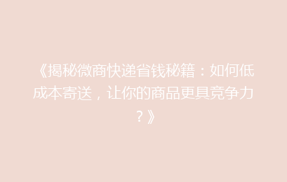 《揭秘微商快递省钱秘籍:如何低成本寄送,让你的商品更具竞争力?》