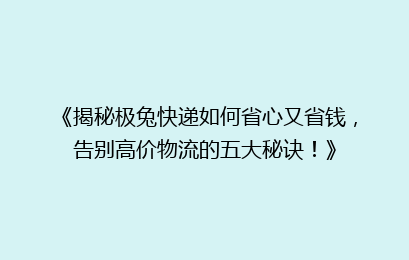 《揭秘极兔快递如何省心又省钱，告别高价物流的五大秘诀！》