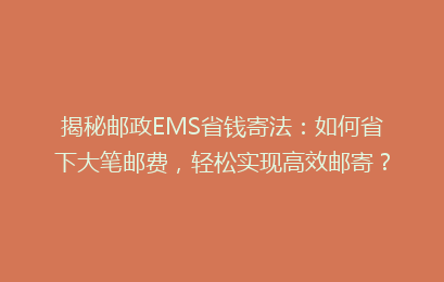 揭秘邮政EMS省钱寄法：如何省下大笔邮费，轻松实现高效邮寄？