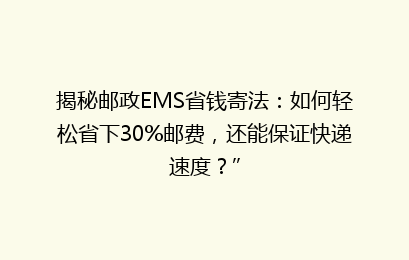 揭秘邮政EMS省钱寄法：如何轻松省下30%邮费，还能保证快递速度？”