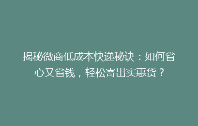 揭秘微商低成本快递秘诀：如何省心又省钱，轻松寄出实惠货？