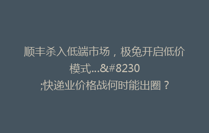 顺丰杀入低端市场，极兔开启低价模式……快递业价格战何时能出圈？