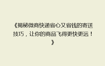 《揭秘微商快递省心又省钱的寄送技巧，让你的商品飞得更快更远！》