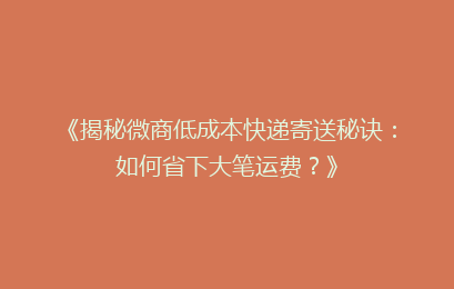 《揭秘微商低成本快递寄送秘诀：如何省下大笔运费？》