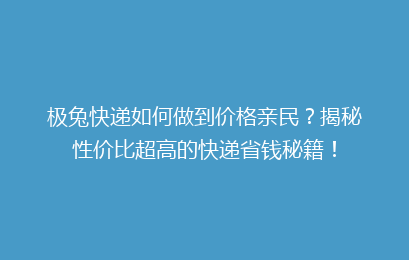 极兔快递如何做到价格亲民?揭秘性价比超高的快递省钱秘籍!