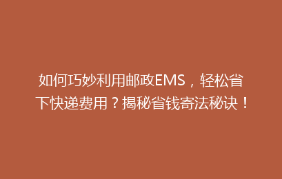 如何巧妙利用邮政EMS，轻松省下快递费用？揭秘省钱寄法秘诀！