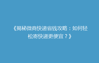 《揭秘微商快递省钱攻略：如何轻松寄快递更便宜？》