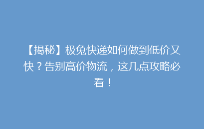 【揭秘】极兔快递如何做到低价又快？告别高价物流，这几点攻略必看！