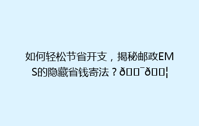 如何轻松节省开支，揭秘邮政EMS的隐藏省钱寄法？🎯📦