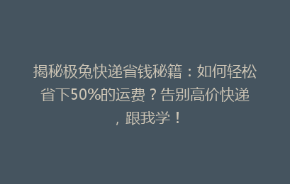 揭秘极兔快递省钱秘籍:如何轻松省下50%的运费?告别高价快递,跟我学!