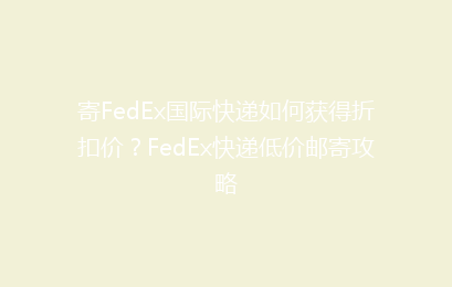寄FedEx国际快递如何获得折扣价？FedEx快递低价邮寄攻略