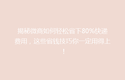 揭秘微商如何轻松省下80%快递费用，这些省钱技巧你一定用得上！