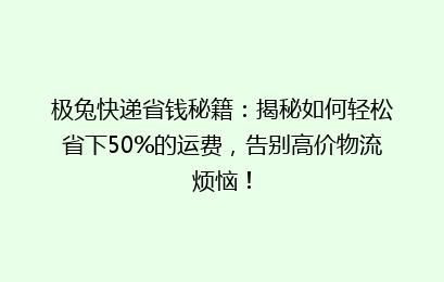 极兔快递省钱秘籍：揭秘如何轻松省下50%的运费，告别高价物流烦恼！