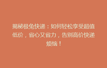 揭秘极兔快递：如何轻松享受超值低价，省心又省力，告别高价快递烦恼！