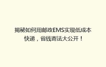 揭秘如何用邮政EMS实现低成本快递，省钱寄法大公开！