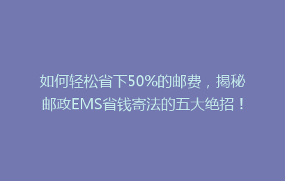 如何轻松省下50%的邮费，揭秘邮政EMS省钱寄法的五大绝招！