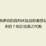 微商便宜的高档化妆品和奢侈品哪来的？低价货源之代购