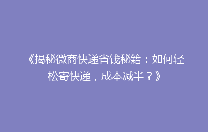 《揭秘微商快递省钱秘籍：如何轻松寄快递，成本减半？》
