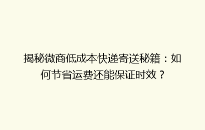揭秘微商低成本快递寄送秘籍：如何节省运费还能保证时效？
