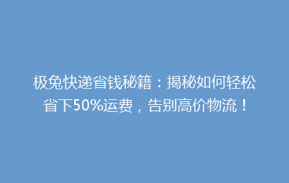 极兔快递省钱秘籍：揭秘如何轻松省下50%运费，告别高价物流！