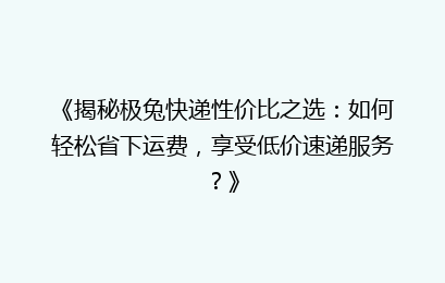 《揭秘极兔快递性价比之选:如何轻松省下运费,享受低价速递服务?》