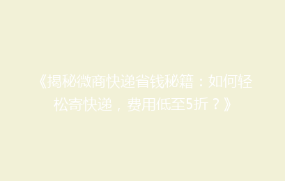 《揭秘微商快递省钱秘籍:如何轻松寄快递,费用低至5折?》