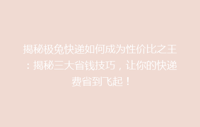 揭秘极兔快递如何成为性价比之王:揭秘三大省钱技巧,让你的快递费省到飞起!