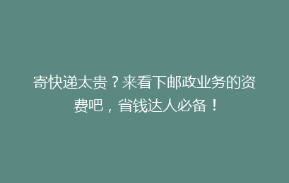 寄快递太贵？来看下邮政业务的资费吧，省钱达人必备！