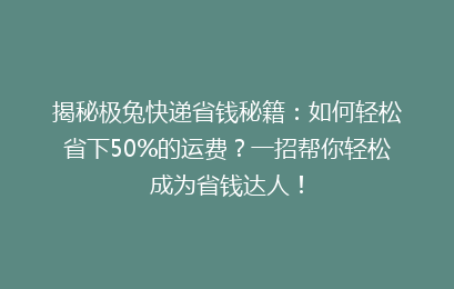 揭秘极兔快递省钱秘籍：如何轻松省下50%的运费？一招帮你轻松成为省钱达人！