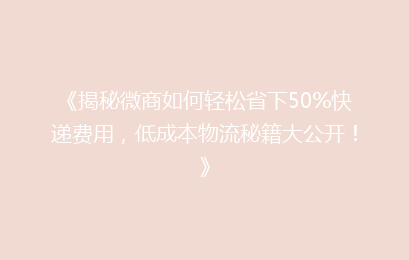 《揭秘微商如何轻松省下50%快递费用,低成本物流秘籍大公开!》