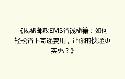《揭秘邮政EMS省钱秘籍:如何轻松省下寄递费用,让你的快递更实惠?》