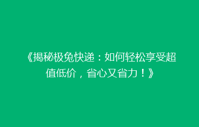 《揭秘极兔快递:如何轻松享受超值低价,省心又省力!》