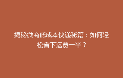 揭秘微商低成本快递秘籍：如何轻松省下运费一半？