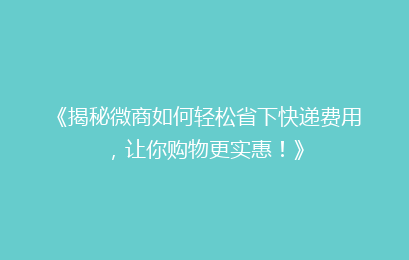 《揭秘微商如何轻松省下快递费用，让你购物更实惠！》